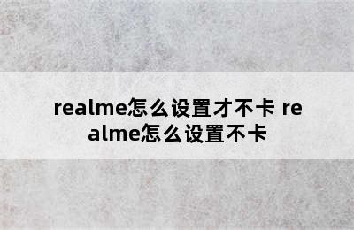 realme怎么设置才不卡 realme怎么设置不卡